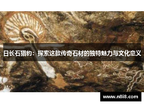 日长石猎豹：探索这款传奇石材的独特魅力与文化意义